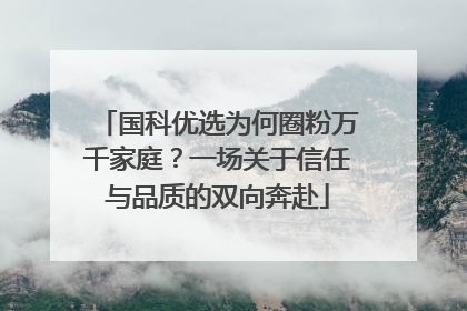 国科优选为何圈粉万千家庭？一场关于信任与品质的双向奔赴