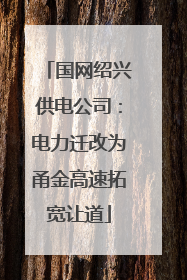 国网绍兴供电公司：电力迁改为甬金高速拓宽让道