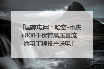 国家电网：哈密-重庆±800千伏特高压直流输电工程投产送电