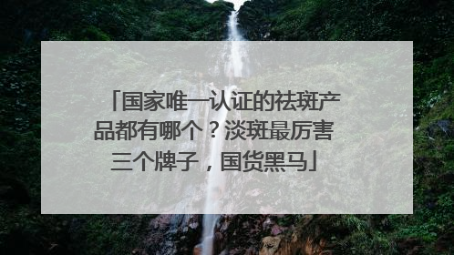 国家唯一认证的祛斑产品都有哪个？淡斑最厉害三个牌子，国货黑马
