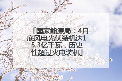 国家能源局：4月底风电光伏装机达15.3亿千瓦，历史性超过火电装机