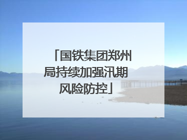 国铁集团郑州局持续加强汛期风险防控