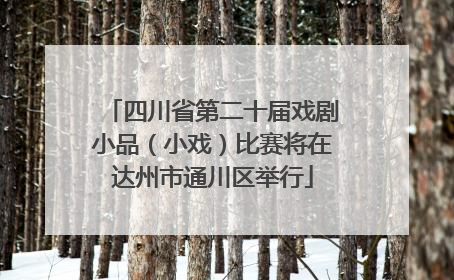 四川省第二十届戏剧小品（小戏）比赛将在达州市通川区举行