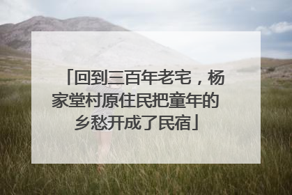 回到三百年老宅，杨家堂村原住民把童年的乡愁开成了民宿