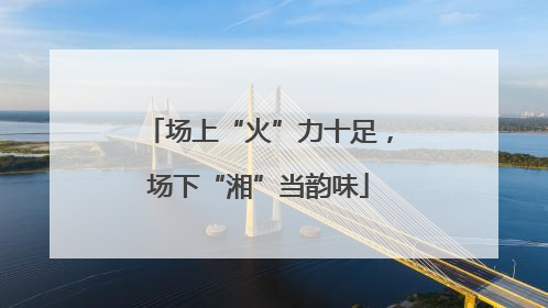 场上“火”力十足，场下“湘”当韵味