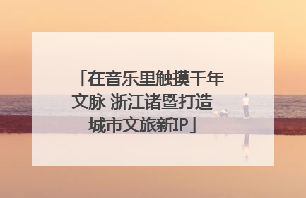 在音乐里触摸千年文脉 浙江诸暨打造城市文旅新IP
