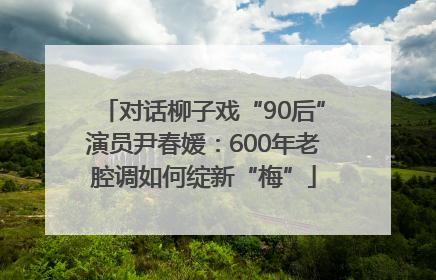 对话柳子戏“90后”演员尹春媛：600年老腔调如何绽新“梅”