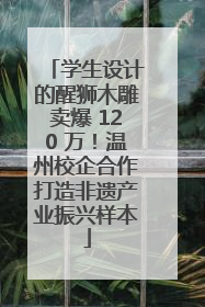 学生设计的醒狮木雕卖爆 120 万！温州校企合作打造非遗产业振兴样本