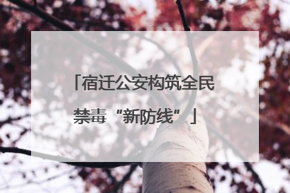 宿迁公安构筑全民禁毒“新防线”