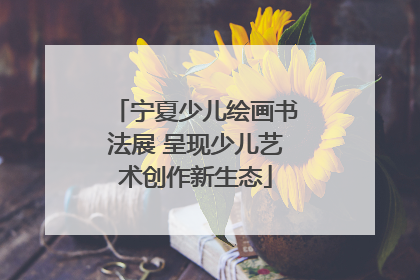 宁夏少儿绘画书法展 呈现少儿艺术创作新生态