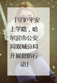 守护平安上学路，哈尔滨市公安局双城分局开展夏防行动