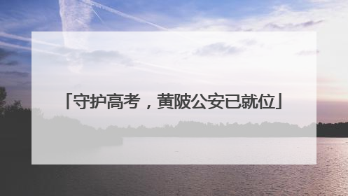 守护高考，黄陂公安已就位