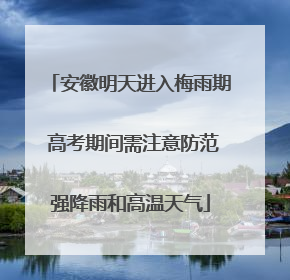 安徽明天进入梅雨期 高考期间需注意防范强降雨和高温天气