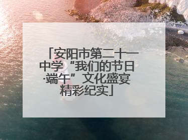安阳市第二十一中学“我们的节日·端午”文化盛宴精彩纪实