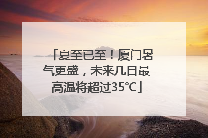 夏至已至！厦门暑气更盛，未来几日最高温将超过35℃