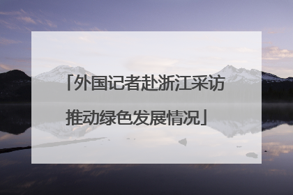 外国记者赴浙江采访推动绿色发展情况