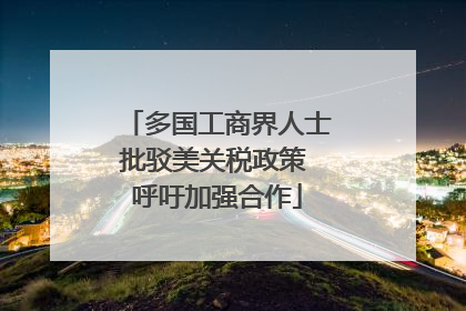 多国工商界人士批驳美关税政策 呼吁加强合作