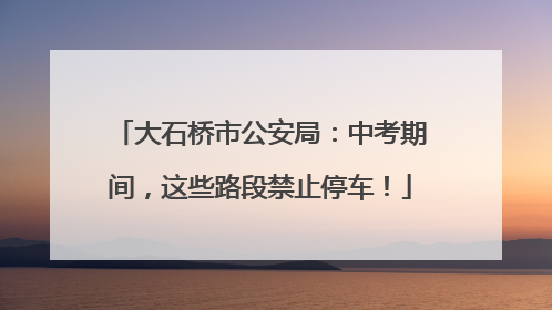 大石桥市公安局：中考期间，这些路段禁止停车！