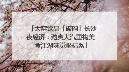 大窑饮品「破圈」长沙夜经济：劲爽大汽重构美食江湖味觉坐标系