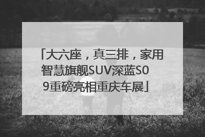 大六座，真三排，家用智慧旗舰SUV深蓝S09重磅亮相重庆车展
