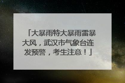 大暴雨特大暴雨雷暴大风，武汉市气象台连发预警，考生注意！