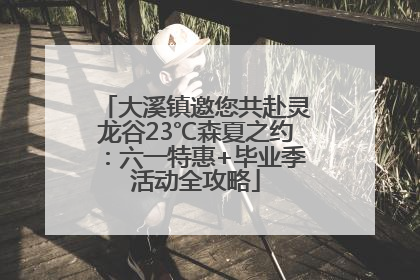 大溪镇邀您共赴灵龙谷23℃森夏之约：六一特惠+毕业季活动全攻略