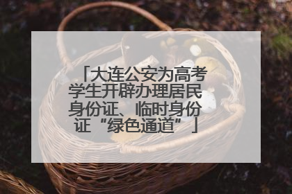大连公安为高考学生开辟办理居民身份证、临时身份证“绿色通道”