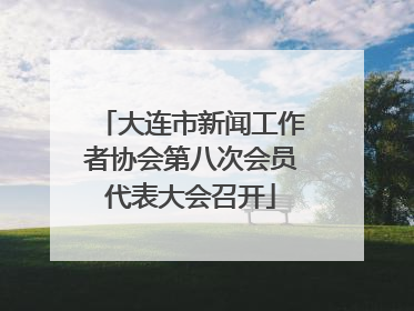 大连市新闻工作者协会第八次会员代表大会召开