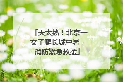 天太热！北京一女子爬长城中暑，消防紧急救援