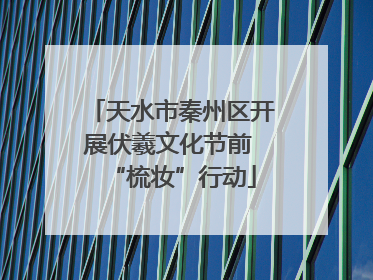 天水市秦州区开展伏羲文化节前 “梳妆”行动
