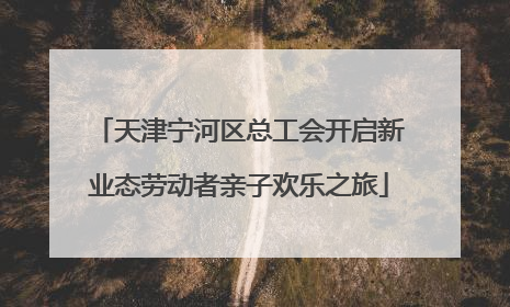 天津宁河区总工会开启新业态劳动者亲子欢乐之旅