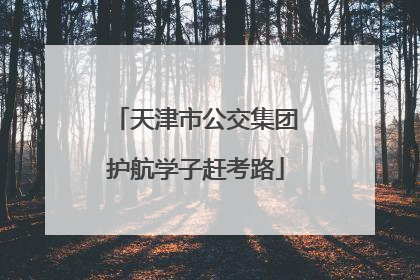 天津市公交集团护航学子赶考路