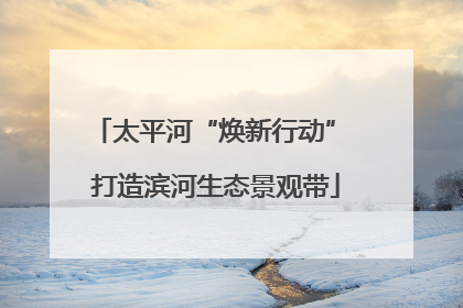 太平河“焕新行动” 打造滨河生态景观带