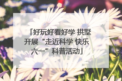 好玩好看好学 拱墅开展“走近科学 快乐六一”科普活动