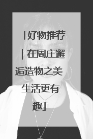 好物推荐｜在周庄邂逅造物之美 生活更有趣