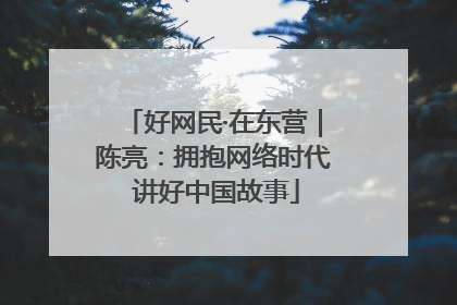 好网民·在东营｜陈亮：拥抱网络时代 讲好中国故事