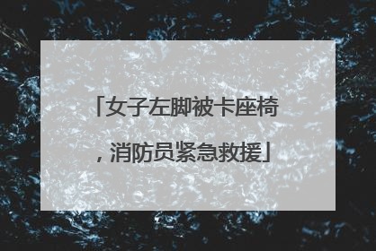 女子左脚被卡座椅，消防员紧急救援