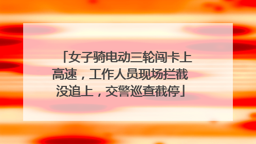 女子骑电动三轮闯卡上高速，工作人员现场拦截没追上，交警巡查截停