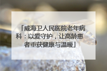 威海卫人民医院老年病科：以爱守护，让高龄患者重获健康与温暖
