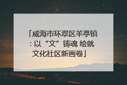 威海市环翠区羊亭镇：以“文”铸魂 绘就文化社区新画卷