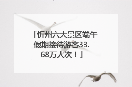 忻州六大景区端午假期接待游客33.68万人次！