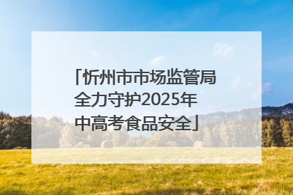 忻州市市场监管局全力守护2025年中高考食品安全