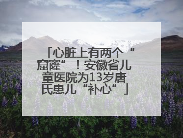 心脏上有两个“窟窿”！安徽省儿童医院为13岁唐氏患儿“补心”