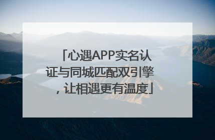 心遇APP实名认证与同城匹配双引擎，让相遇更有温度