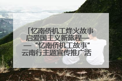 忆南侨机工烽火故事 启爱国主义新旅程——“忆南侨机工故事”云南行主题宣传推广活动圆满收官