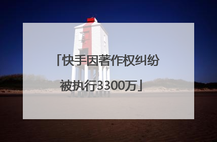 快手因著作权纠纷被执行3300万