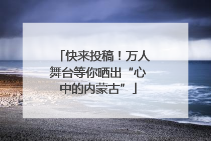 快来投稿！万人舞台等你晒出“心中的内蒙古”