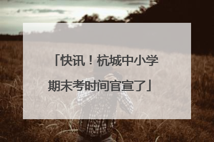 快讯！杭城中小学期末考时间官宣了