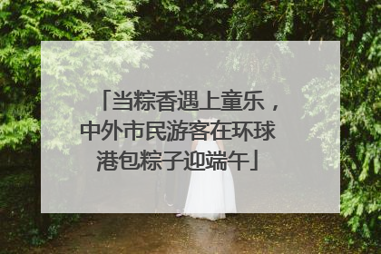 当粽香遇上童乐，中外市民游客在环球港包粽子迎端午