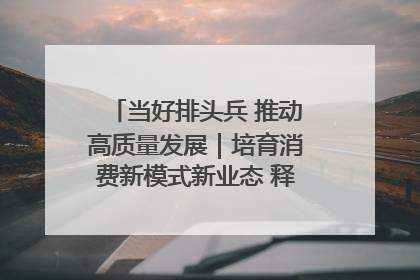 当好排头兵 推动高质量发展｜培育消费新模式新业态 释放经济增长新动能